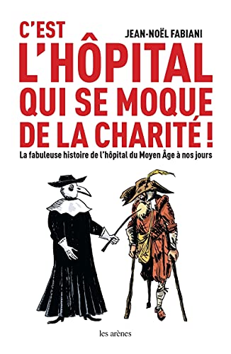 C'est l'hôpital qui se moque de la charité ; la fabuleuse histoire de l'hôpital du Moyen Age à nos j